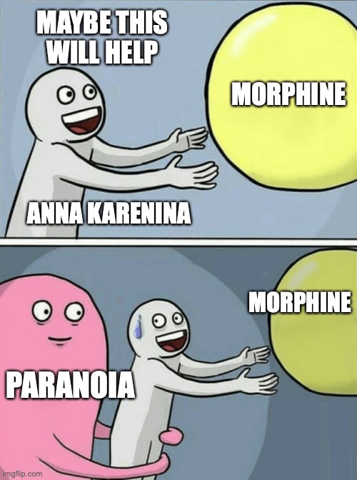 A popular meme format. The image shows 2 cartoon panels. The top panel shows a human reaching out to a bright yellow ball. The top text reads "Maybe this will help." The human is labeled as "Anna Karenina" and the yellow ball is labled as "Morphine." The bottom panel shows the same drawing reaching for the ball labeled "Morphine" but a pink figure wraps arms around the image of the human figure. The human figure has a single sweat drop beading from the forehead. The pink figure looming behind the human is labeled "Paranoia."