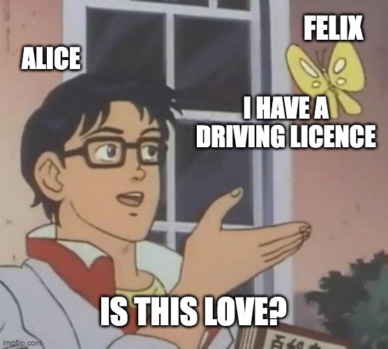 Is This meme. Cartoon man holds out a hand where a yellow butterfly is floating above. Man is labeled Alice. Butterfly is labeled as Felix. Text by butterfly reads I have a driving license. Text at bottom reads Is This Love?